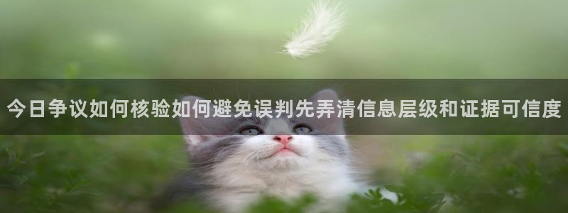 今日网络资讯:今日争议如何核验如何避免误判先弄清信息层级和证据可信度