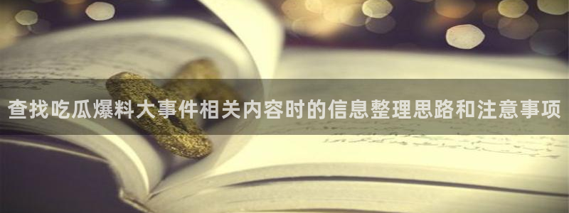 黑料爆料网络热搜:查找吃瓜爆料大事件相关内容时的信息整理思路和注意事项