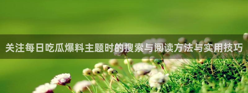 每日网络热点：关注每日吃瓜爆料主题时的搜索与阅读方法与实用技巧