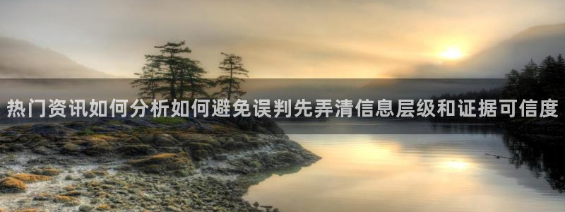 最新网络事件:热门资讯如何分析如何避免误判先弄清信息层级和证据可信度