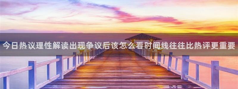 每日热门资讯:今日热议理性解读出现争议后该怎么看时间线往往比热评更重要