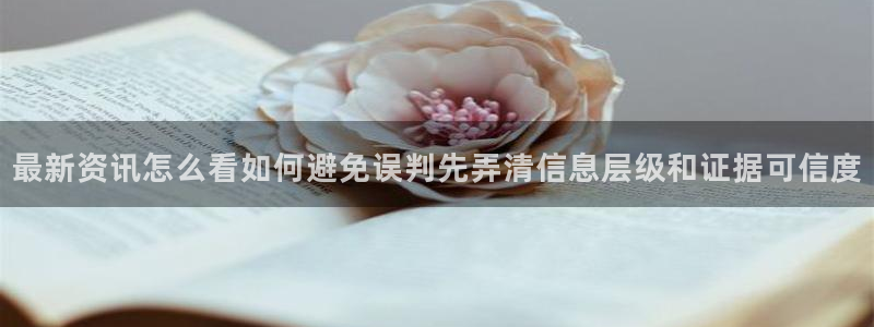 今日热门话题：最新资讯怎么看如何避免误判先弄清信息层级和证据可信度
