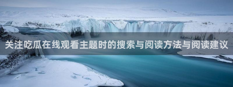 热点资讯大全:关注吃瓜在线观看主题时的搜索与阅读方法与阅读建议
